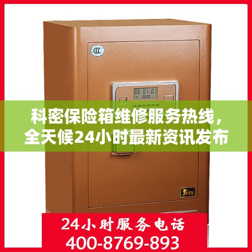 科密保险箱维修服务热线，全天候24小时最新资讯发布
