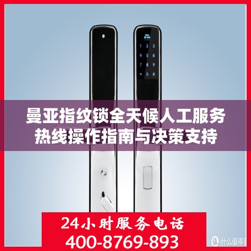 曼亚指纹锁全天候人工服务热线操作指南与决策支持
