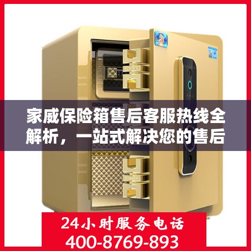 家威保险箱售后客服热线全解析，一站式解决您的售后需求
