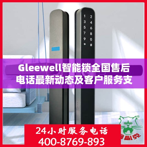 Gleewell智能锁全国售后电话最新动态及客户服务支持一览