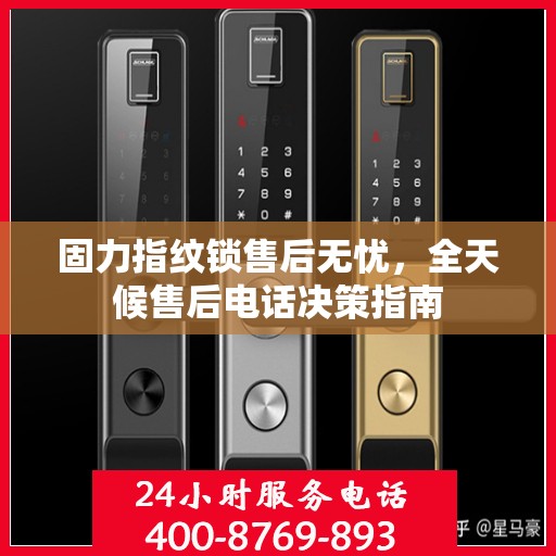 固力指纹锁售后无忧，全天候售后电话决策指南
