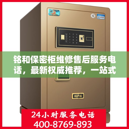 铭和保密柜维修售后服务电话，最新权威推荐，一站式解决方案