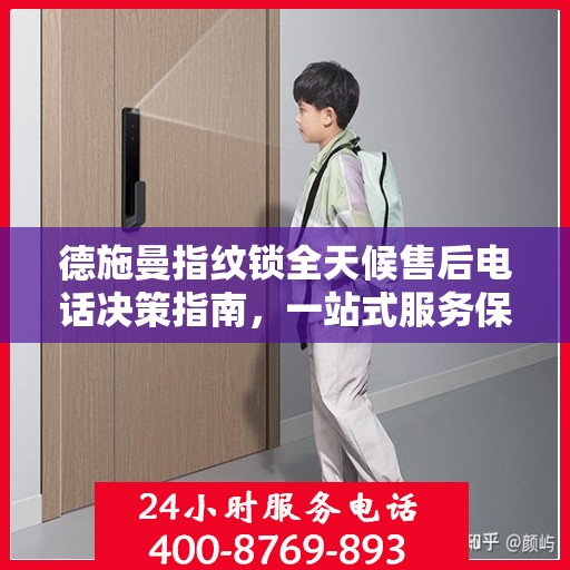 德施曼指纹锁全天候售后电话决策指南，一站式服务保障，无忧选购体验