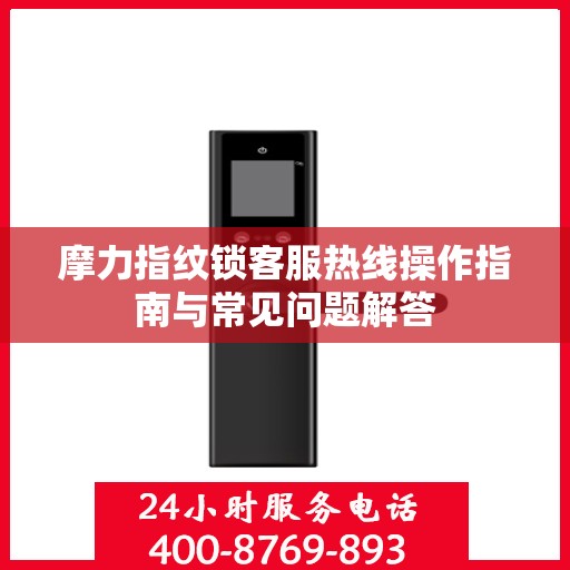 摩力指纹锁客服热线操作指南与常见问题解答