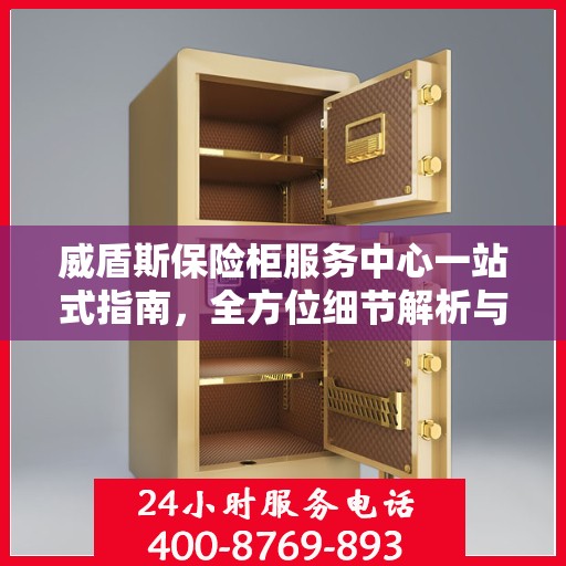威盾斯保险柜服务中心一站式指南，全方位细节解析与攻略