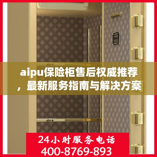 aipu保险柜售后权威推荐，最新服务指南与解决方案