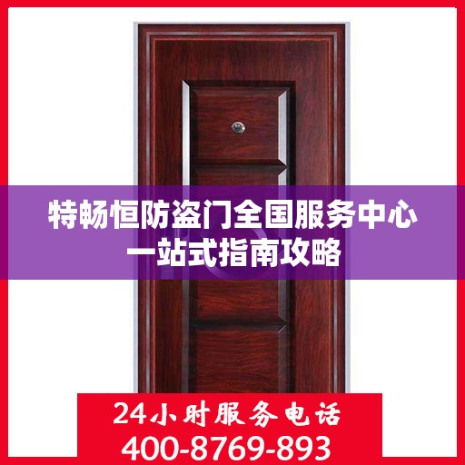 特畅恒防盗门全国服务中心一站式指南攻略
