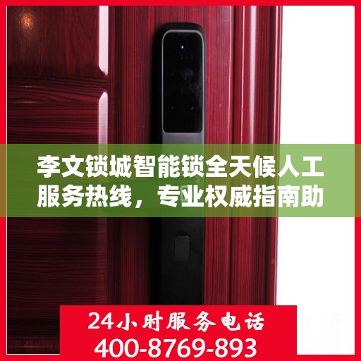 李文锁城智能锁全天候人工服务热线，专业权威指南助你无忧