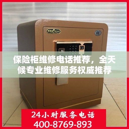 保险柜维修电话推荐，全天候专业维修服务权威推荐