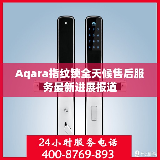 Aqara指纹锁全天候售后服务最新进展报道