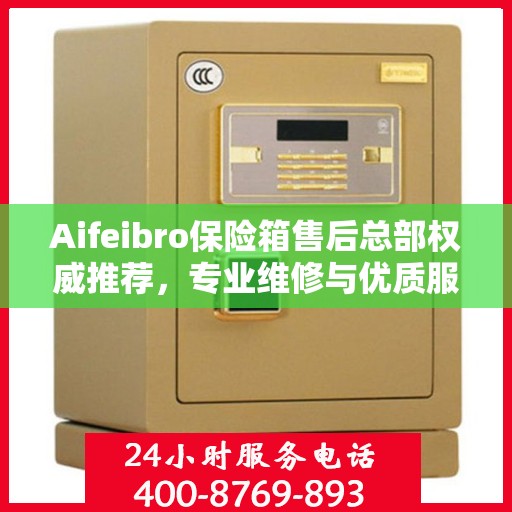 Aifeibro保险箱售后总部权威推荐，专业维修与优质服务指南