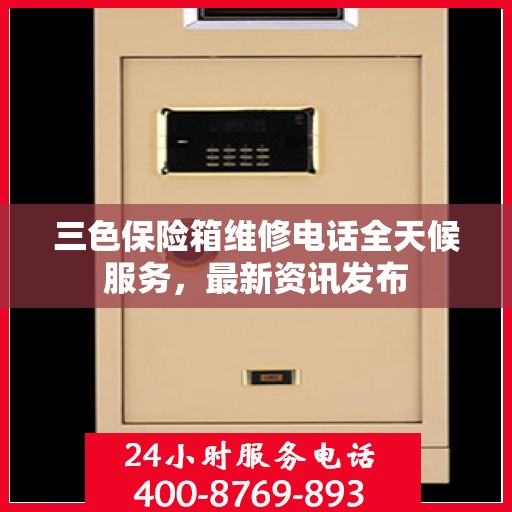 三色保险箱维修电话全天候服务，最新资讯发布