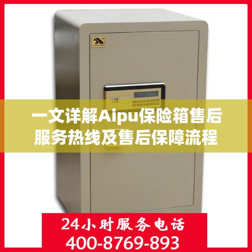 一文详解Aipu保险箱售后服务热线及售后保障流程