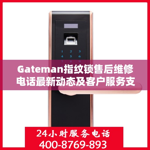 Gateman指纹锁售后维修电话最新动态及客户服务支持概览