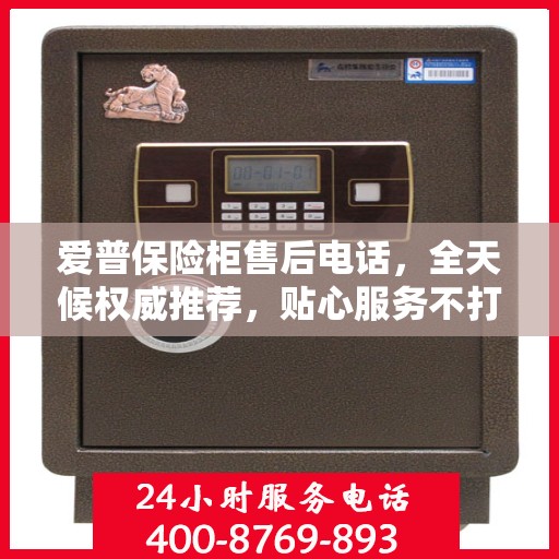 爱普保险柜售后电话，全天候权威推荐，贴心服务不打烊