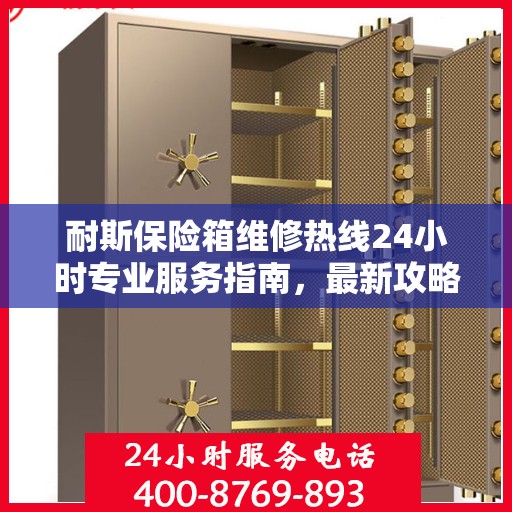 耐斯保险箱维修热线24小时专业服务指南，最新攻略与电话全解析