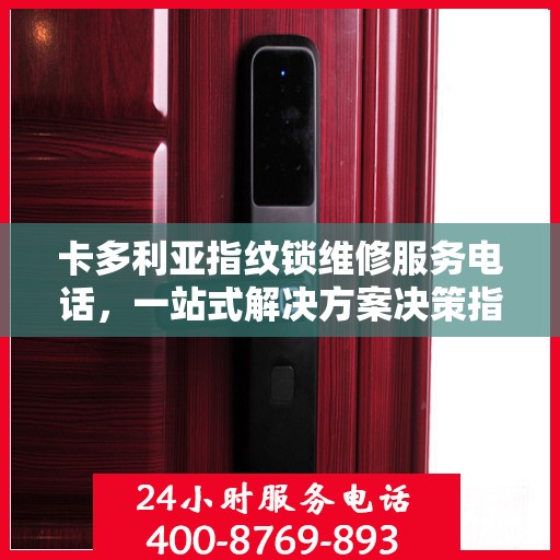 卡多利亚指纹锁维修服务电话，一站式解决方案决策指南