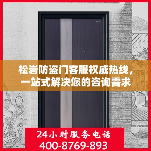 松岩防盗门客服权威热线，一站式解决您的咨询需求