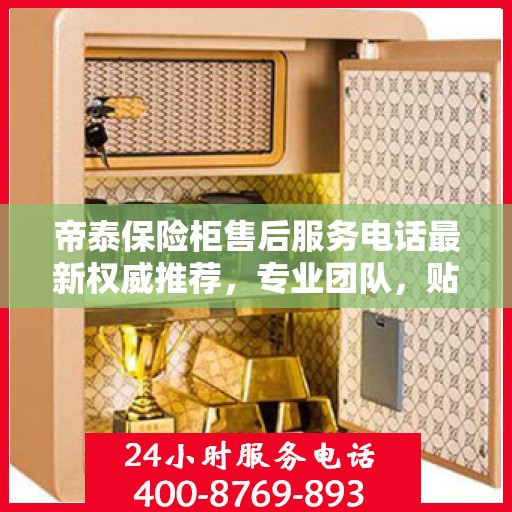 帝泰保险柜售后服务电话最新权威推荐，专业团队，贴心服务！