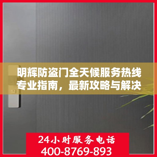 明辉防盗门全天候服务热线专业指南，最新攻略与解决方案