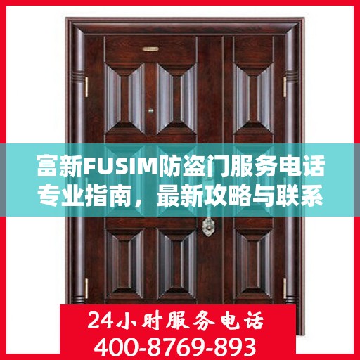 富新FUSIM防盗门服务电话专业指南，最新攻略与联系方式