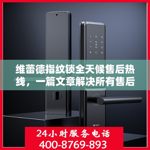 维蕾德指纹锁全天候售后热线，一篇文章解决所有售后疑问