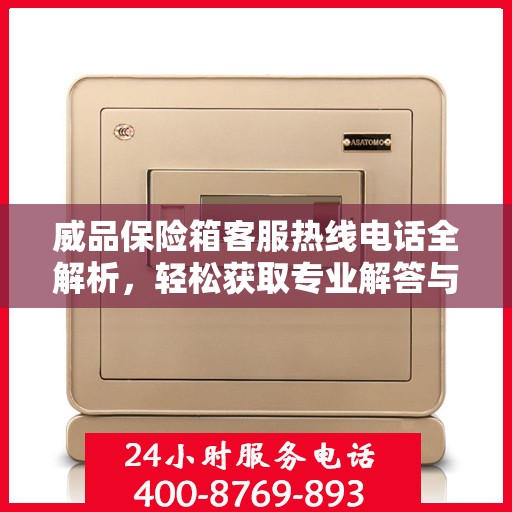 威品保险箱客服热线电话全解析，轻松获取专业解答与优质服务