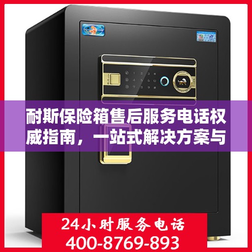 耐斯保险箱售后服务电话权威指南，一站式解决方案与贴心服务热线揭秘
