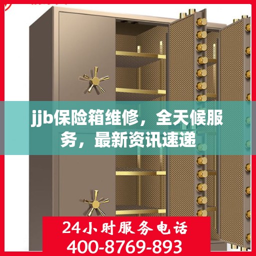 jjb保险箱维修，全天候服务，最新资讯速递