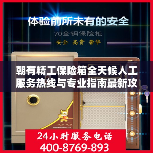朝有精工保险箱全天候人工服务热线与专业指南最新攻略
