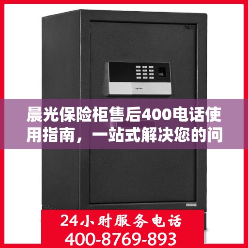 晨光保险柜售后400电话使用指南，一站式解决您的问题