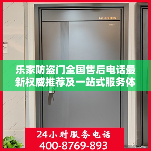 乐家防盗门全国售后电话最新权威推荐及一站式服务体验
