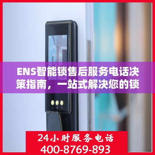 ENS智能锁售后服务电话决策指南，一站式解决您的锁事问题