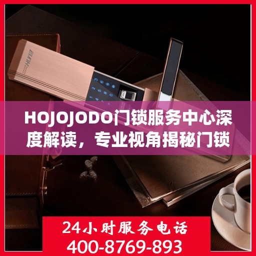 HOJOJODO门锁服务中心深度解读，专业视角揭秘门锁奥秘