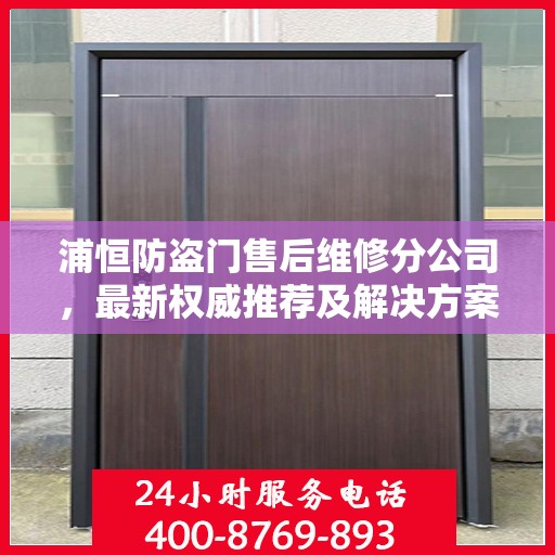 浦恒防盗门售后维修分公司，最新权威推荐及解决方案