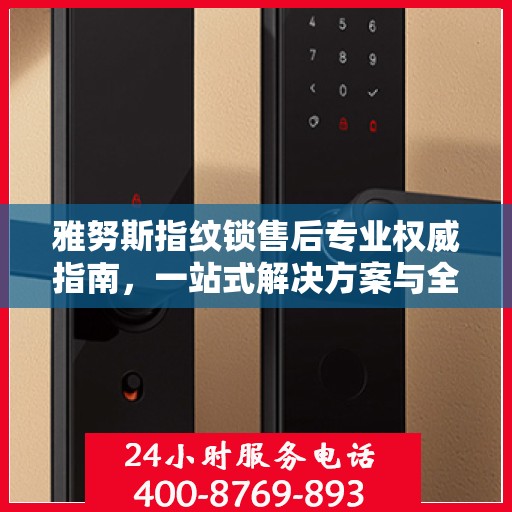 雅努斯指纹锁售后专业权威指南，一站式解决方案与全方位服务支持