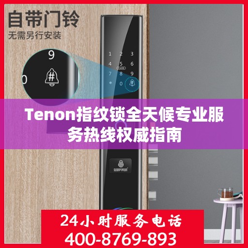 Tenon指纹锁全天候专业服务热线权威指南