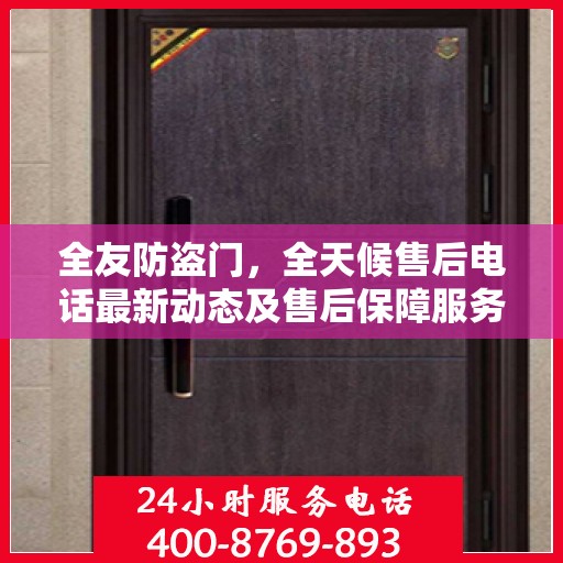 全友防盗门，全天候售后电话最新动态及售后保障服务解析