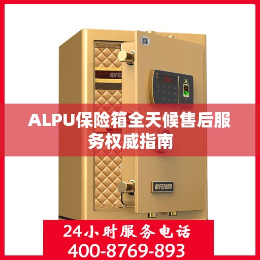 ALPU保险箱全天候售后服务权威指南