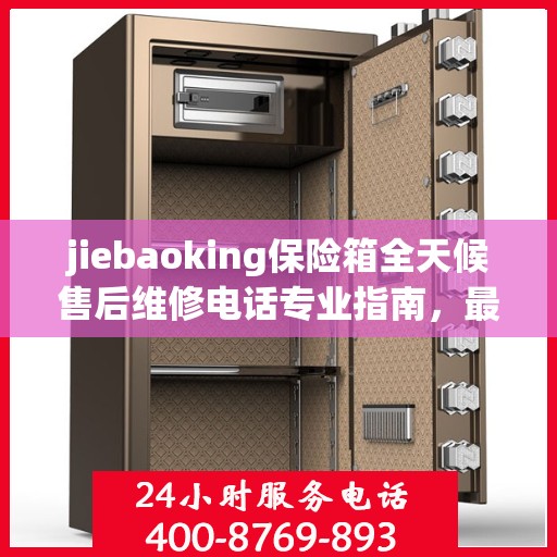 jiebaoking保险箱全天候售后维修电话专业指南，最新售后维修攻略