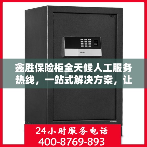 鑫胜保险柜全天候人工服务热线，一站式解决方案，让您无忧使用保险柜！