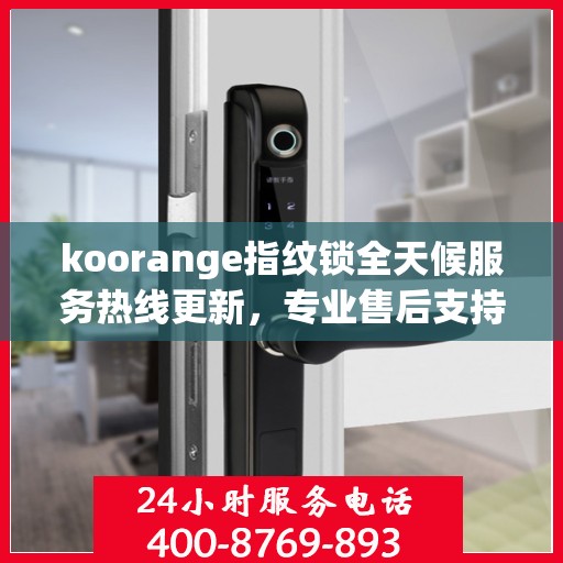 koorange指纹锁全天候服务热线更新，专业售后支持，贴心服务不打烊