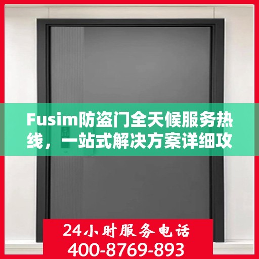 Fusim防盗门全天候服务热线，一站式解决方案详细攻略