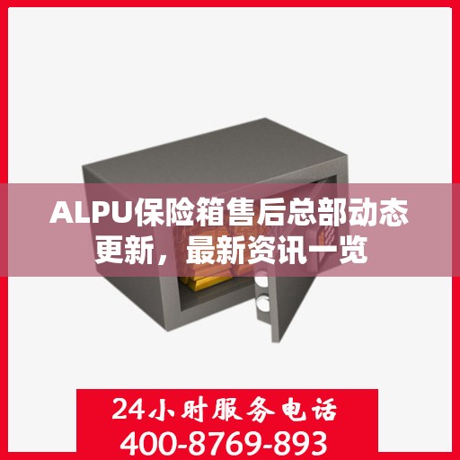 ALPU保险箱售后总部动态更新，最新资讯一览