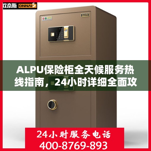 ALPU保险柜全天候服务热线指南，24小时详细全面攻略