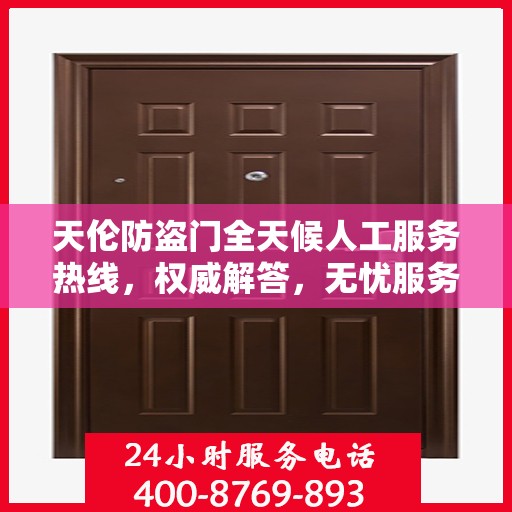 天伦防盗门全天候人工服务热线，权威解答，无忧服务体验