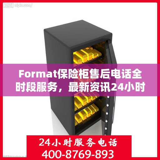 Format保险柜售后电话全时段服务，最新资讯24小时不打烊