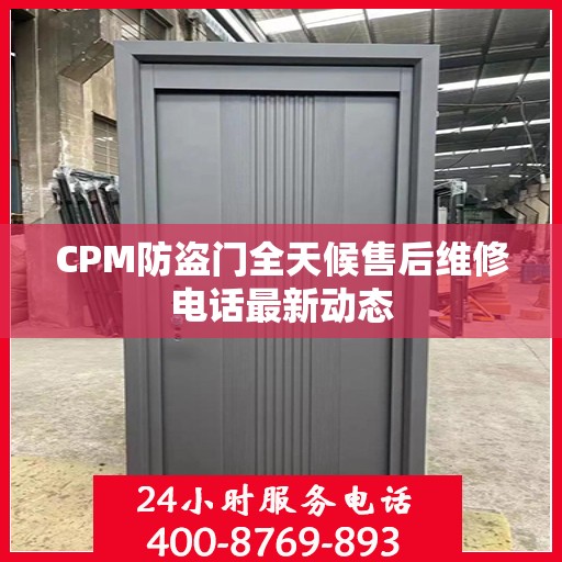 CPM防盗门全天候售后维修电话最新动态