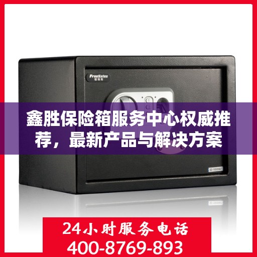 鑫胜保险箱服务中心权威推荐，最新产品与解决方案
