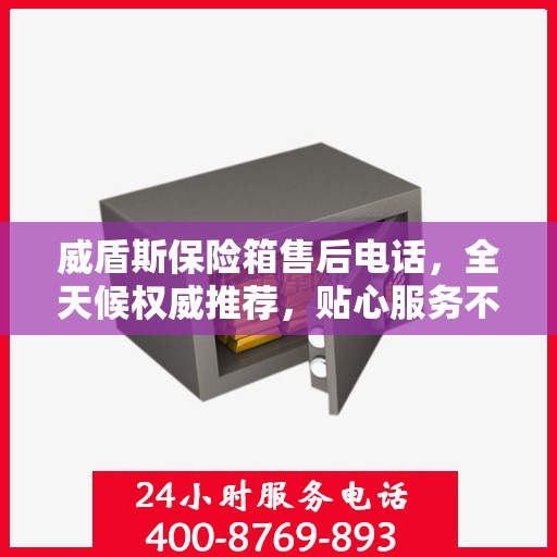 威盾斯保险箱售后电话，全天候权威推荐，贴心服务不打烊